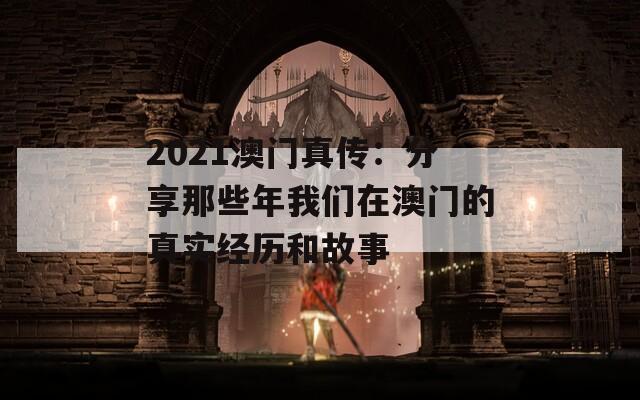 2021澳门真传：分享那些年我们在澳门的真实经历和故事