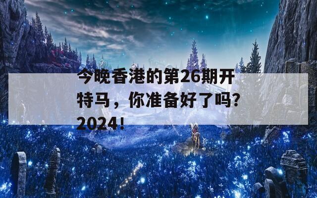 今晚香港的第26期开特马，你准备好了吗？2024！