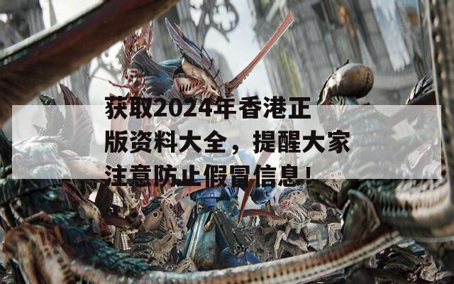 获取2024年香港正版资料大全，提醒大家注意防止假冒信息！