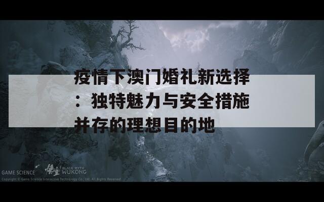 疫情下澳门婚礼新选择：独特魅力与安全措施并存的理想目的地