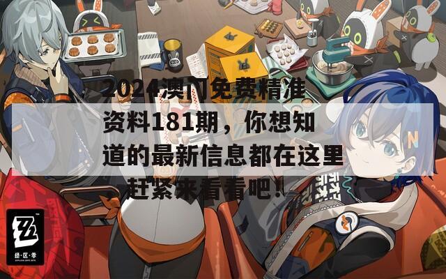 2024澳门免费精准资料181期，你想知道的最新信息都在这里，赶紧来看看吧！