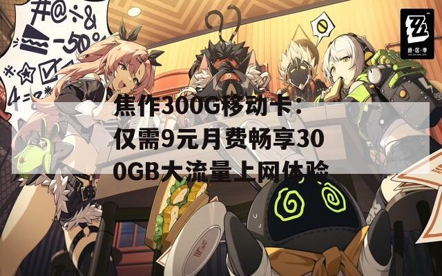 焦作300G移动卡：仅需9元月费畅享300GB大流量上网体验