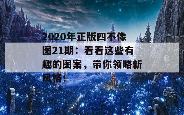 2020年正版四不像图21期：看看这些有趣的图案，带你领略新风格！