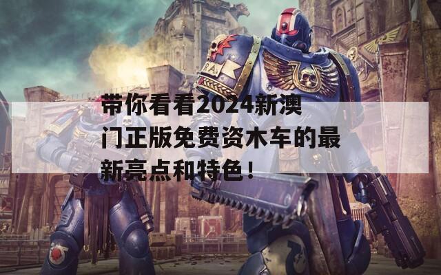 带你看看2024新澳门正版免费资木车的最新亮点和特色！