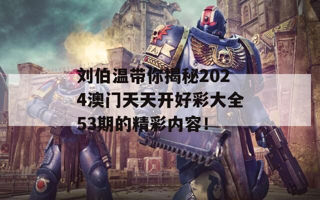 刘伯温带你揭秘2024澳门天天开好彩大全53期的精彩内容！