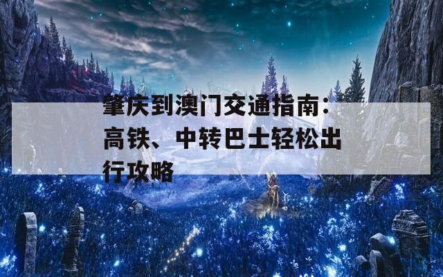 肇庆到澳门交通指南：高铁、中转巴士轻松出行攻略