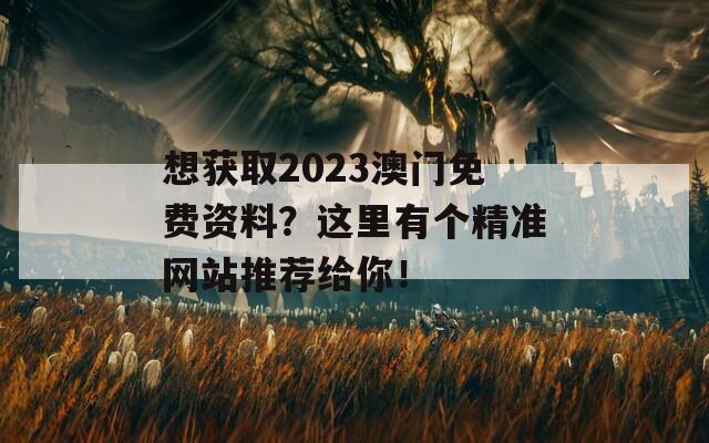 想获取2023澳门免费资料？这里有个精准网站推荐给你！