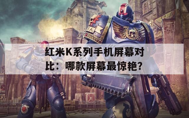 红米K系列手机屏幕对比：哪款屏幕最惊艳？