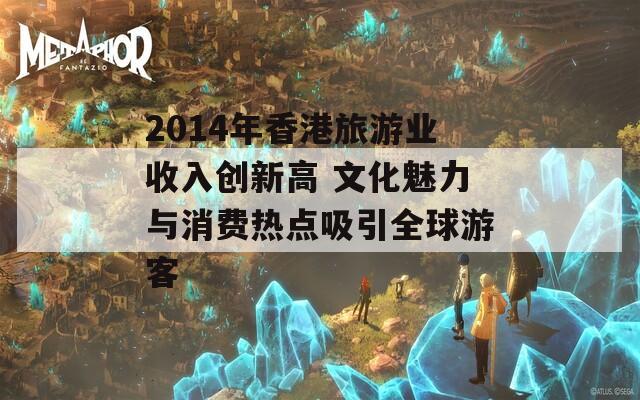 2014年香港旅游业收入创新高 文化魅力与消费热点吸引全球游客