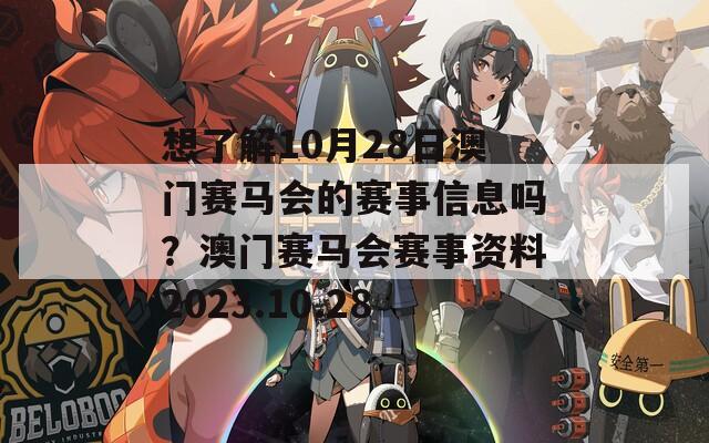 想了解10月28日澳门赛马会的赛事信息吗？澳门赛马会赛事资料2023.10.28