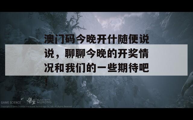 澳门码今晚开什随便说说，聊聊今晚的开奖情况和我们的一些期待吧！