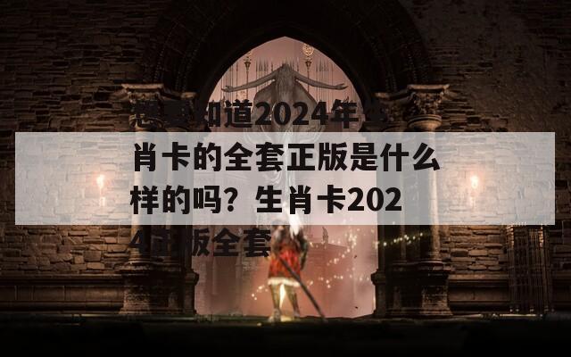 想要知道2024年生肖卡的全套正版是什么样的吗？生肖卡2024正版全套