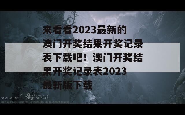 来看看2023最新的澳门开奖结果开奖记录表下载吧！澳门开奖结果开奖记录表2023最新版下载