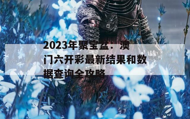 2023年聚宝盆：澳门六开彩最新结果和数据查询全攻略