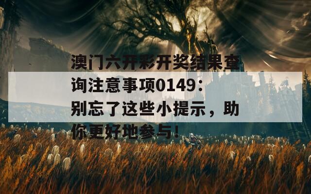 澳门六开彩开奖结果查询注意事项0149：别忘了这些小提示，助你更好地参与！