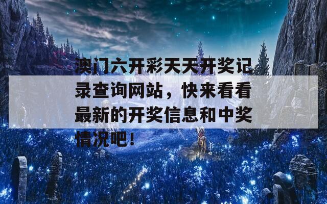 澳门六开彩天天开奖记录查询网站，快来看看最新的开奖信息和中奖情况吧！