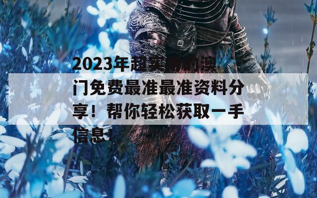 2023年超实用的澳门免费最准最准资料分享！帮你轻松获取一手信息！