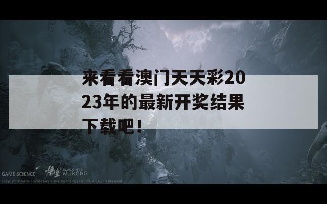 来看看澳门天天彩2023年的最新开奖结果下载吧！