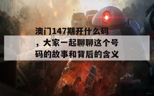 澳门147期开什么码，大家一起聊聊这个号码的故事和背后的含义吧！