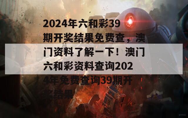 2024年六和彩39期开奖结果免费查，澳门资料了解一下！澳门六和彩资料查询2024年免费查询39期开奖结果