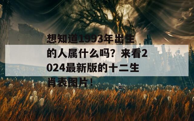 想知道1993年出生的人属什么吗？来看2024最新版的十二生肖表图片！