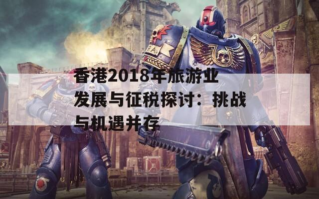 香港2018年旅游业发展与征税探讨：挑战与机遇并存