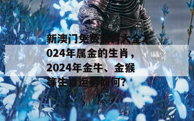 新澳门免费资料大全2024年属金的生肖，2024年金牛、金猴等生肖运势如何？