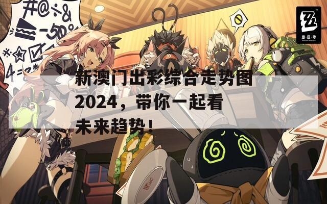 新澳门出彩综合走势图2024，带你一起看未来趋势！