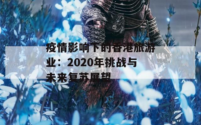 疫情影响下的香港旅游业：2020年挑战与未来复苏展望