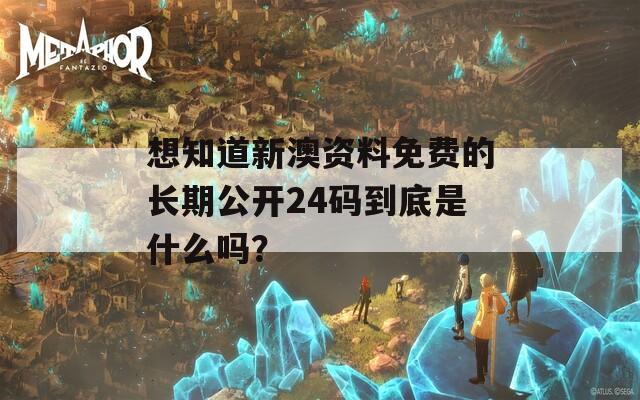 想知道新澳资料免费的长期公开24码到底是什么吗？