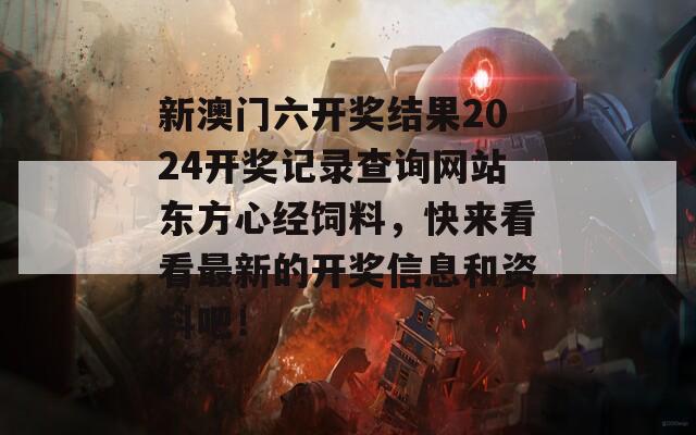 新澳门六开奖结果2024开奖记录查询网站东方心经饲料，快来看看最新的开奖信息和资料吧！