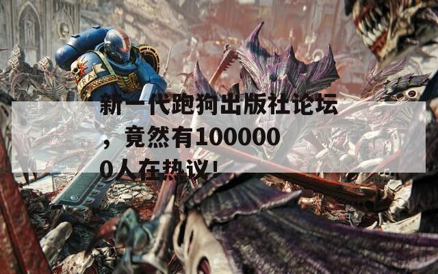 新一代跑狗出版社论坛，竟然有1000000人在热议！