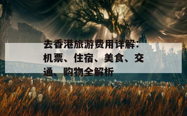去香港旅游费用详解：机票、住宿、美食、交通、购物全解析  第1张