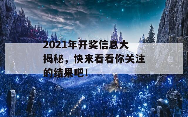 2021年开奖信息大揭秘，快来看看你关注的结果吧！