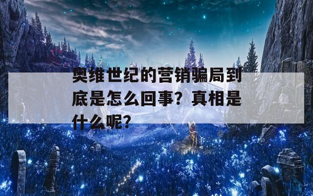 奥维世纪的营销骗局到底是怎么回事？真相是什么呢？