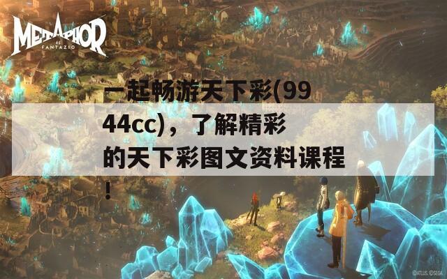 一起畅游天下彩(9944cc)，了解精彩的天下彩图文资料课程！