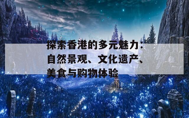 探索香港的多元魅力：自然景观、文化遗产、美食与购物体验