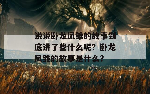 说说卧龙凤雏的故事到底讲了些什么呢？卧龙凤雏的故事是什么？