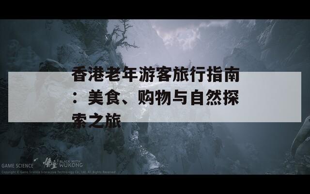 香港老年游客旅行指南：美食、购物与自然探索之旅