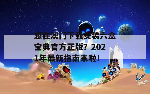 想在澳门下载安装六盒宝典官方正版？2021年最新指南来啦！