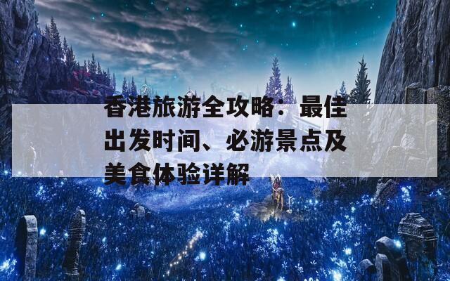 香港旅游全攻略：最佳出发时间、必游景点及美食体验详解