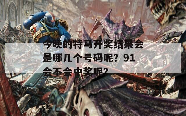 今晚的特马开奖结果会是哪几个号码呢？91会不会中奖呢？