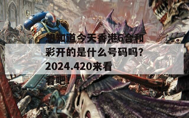 想知道今天香港6合和彩开的是什么号码吗？2024.420来看看吧！