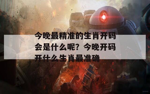 今晚最精准的生肖开码会是什么呢？今晚开码开什么生肖最准确