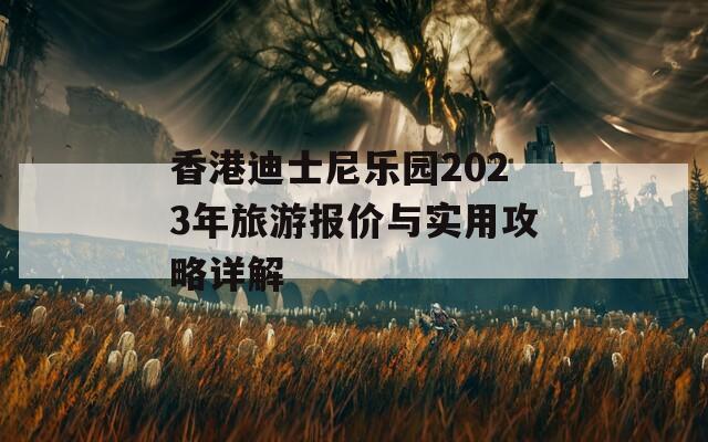 香港迪士尼乐园2023年旅游报价与实用攻略详解