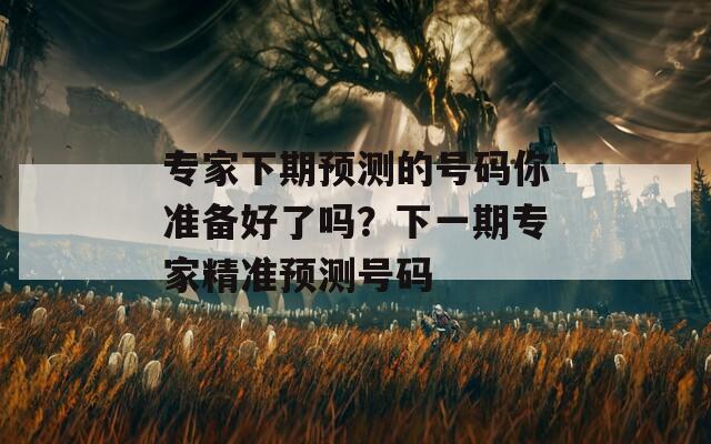 专家下期预测的号码你准备好了吗？下一期专家精准预测号码