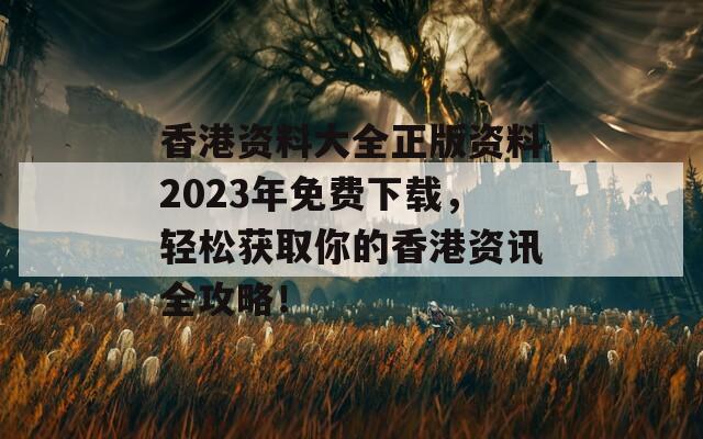 香港资料大全正版资料2023年免费下载，轻松获取你的香港资讯全攻略！