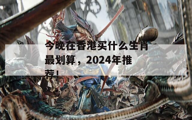 今晚在香港买什么生肖最划算，2024年推荐！