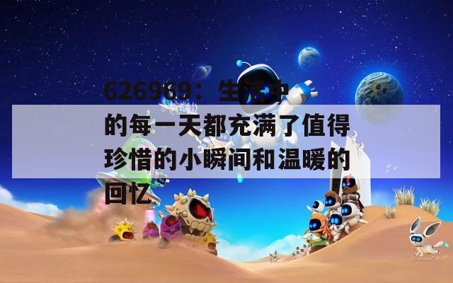 626969：生活中的每一天都充满了值得珍惜的小瞬间和温暖的回忆