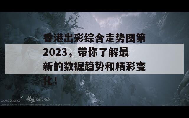 香港出彩综合走势图第2023，带你了解最新的数据趋势和精彩变化！